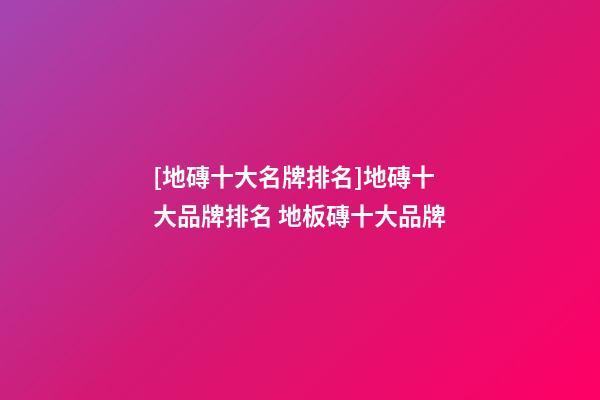 [地磚十大名牌排名]地磚十大品牌排名 地板磚十大品牌-第1張-商標起名-玄機派